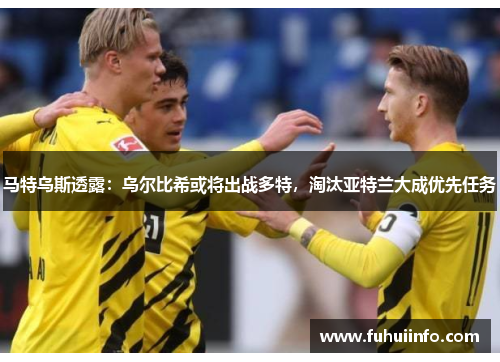 马特乌斯透露：乌尔比希或将出战多特，淘汰亚特兰大成优先任务